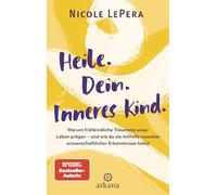 Heile. Dein. Inneres Kind.: Warum frühkindliche Traumata unser Leben prägen - und wie du sie mithilfe neuester wissenschaftlicher Erkenntnisse heilst
