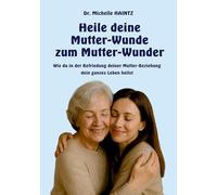 Heile deine Mutter-Wunde zum Mutter-Wunder: Wie du in der Befriedung deiner Mutter-Beziehung dein ganzes Leben heilst