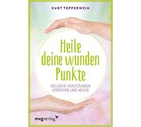Heile deine wunden Punkte: Seelische Verletzungen verstehen und heilen