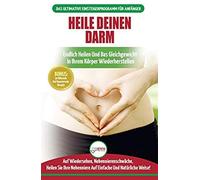 Heile Deinen Darm: Ernährungsratgeber Für Anfänger: Ernährung Zur Heilung Ihres Undichten Darms - Endlich Wieder Das Gleichgewicht In Ihr