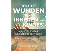 Heile die Wunden deines inneren Kindes: Mitgefühl, Freiheit & Selbstliebe entwickeln - Ein praktischer Weg zu emotionaler Heilung und innerem Frieden