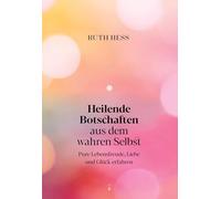 Heilende Botschaften aus dem wahren Selbst: Pure Lebensfreude, Liebe und Glück erfahren