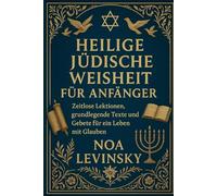 HEILIGE JÜDISCHE WEISHEIT FÜR ANFÄNGER: Zeitlose Lektionen, grundlegende Texte und Gebete für ein Leben mit Glauben