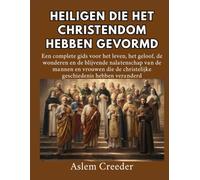 Heiligen die het christendom hebben gevormd: Een complete gids voor het leven, het geloof, de wonderen en de blijvende nalatenschap van de mannen en vrouwen die de christelijke geschiedenis hebben ver