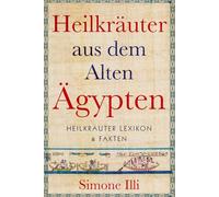 Heilkräuter aus dem Alten Ägypten: Das große Heilkräuter-Lexikon mit Wissen, Anwendungen und Hintergründen aus der antiken Naturheilkunde