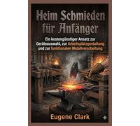 Heim Schmieden für Anfänger: Ein kostengünstiger Ansatz zur Geräteauswahl, zur Arbeitsplatzgestaltung und zur funktionalen Metallverarbeitung