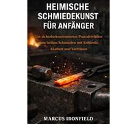 HEIM SCHMIEDEN FÜR ANFÄNGER: Ein praxisorientierter Leitfaden mit Schwerpunkt auf Sicherheit für das Arbeiten mit erhitztem Stahl mit Kontrolle Klarheit und Zuversicht