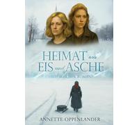 Heimat aus Eis und Asche: Vom Schicksal zweier Frauen zwischen Krieg, Vertreibung und Neubeginn