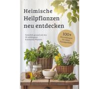 Heimische Heilpflanzen neu entdecken: Natürlich gesund mit den 30 wichtigsten Kräutern & Pflanzen - über 100 Hausmittel, DIY-Rezepte & Familienrituale für deine Hausapotheke durch das ganze Jahr