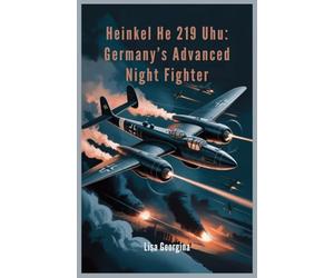 Heinkel He 219 Uhu: Germany’s Advanced Night Fighter: Inside the Secrets, Designs, and Missed Opportunities of WWII’s Most Advanced, Yet Underused, Aircraft