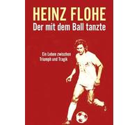 Heinz Flohe - Der mit dem Ball tanzte: Ein Leben zwischen Triumph und Tragik