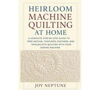 Heirloom Machine Quilting at Home: A Complete Step-by-Step Guide to Free-Motion, Trapunto, Feathers, and Wholecloth Quilting with Your Sewing Machine