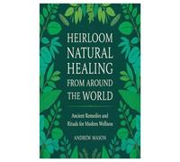 HEIRLOOM NATURAL HEALING FROM AROUND THE WORLD: ANCIENT REMEDIES AND RITUALS FOR MODERN WELLNESS