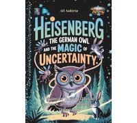 Heisenberg the German Owl and the Magic of Uncertainty: A Quantum Fable of Curiosity, Patience, and the Wonders of Uncertainty