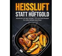 Heißluft statt Hüftgold: Abnehmen mit dem Airfryer - 99 Low-Carb-Rezepte für vollen Genuss ohne Reue