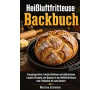Heißluftfritteuse Backbuch: Knuspriges Brot, frische Brötchen und süße Kuchen. Leckere Rezepte zum Backen in der Heißluftfritteuse vom Frühstück bis zum Dessert