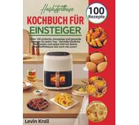 Heißluftfritteuse Kochbuch für Einsteiger: Über 100 einfache, knusprige und gesunde Rezepte für jeden Tag - Genieße köstliche Mahlzeiten und spare Zeit mit deiner Heißluftfritteuse wie noch nie