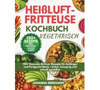 Heißluftfritteuse Kochbuch Vegetarisch: 150+ Gesunde Airfryer Rezepte für Anfänger und Fortgeschrittene - lecker, knusprig und schnell genießen