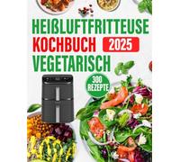 Heißluftfritteuse Kochbuch Vegetarisch 300 Rezepte 2025: Vegetarische Rezepte für die Heißluftfritteuse | Einfach, Vielfältig & Schnell