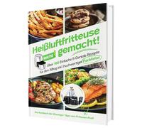 Heißluftfritteuse leicht gemacht! Über 100 Einfache & Geniale Rezepte für den Alltag | Das Heissluftfritteuse Kochbuch inkl. Einsteiger Tipps vom Friteusen-Profi (Überarbeitete Ausgabe)