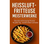 Heißluftfritteuse Meisterwerke: Gesunde und knusprige Rezepte für jeden Tag - Schnell, einfach und lecker