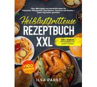 HEIßLUFTFRITTEUSE REZEPTBUCH XXL: ÜBER 100 ZÜGIGE UND NAHRHAFTE IDEEN FÜR FRÜHSTÜCK, MITTAGESSEN, ABENDESSEN, DESSERTS UND SNACKS - JEDEN TAG LECKER GENIEßEN