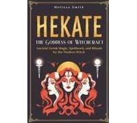 Hekate The Goddess Of Witchcraft: Ancient Greek Magic, Spellwork, And Rituals For The Modern Witch