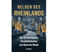 Helden des Rheinlands: Die 48 wichtigsten Persönlichkeiten von Bonn bis Wesel