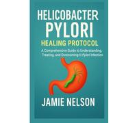 Helicobacter Pylori Healing Protocol: A Comprehensive Guide to Understanding, Treating, and Overcoming H. Pylori Infection