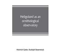 Heligoland As An Ornithological Observatory; The Result Of Fifty Years' Experience