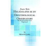 Heligoland: As an Ornithological Observatory the Result of Fifty Years' Experience (Classic Reprint)