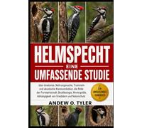 HELMSPECHT: Eine umfassende Studie über Anatomie, Nahrungssuche, Trommeln und akustische Kommunikation, die Rolle der Forstwirtschaft, Brutökologie, ... Abhängigkeit von Urwäldern und Naturschutz