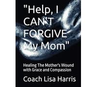 "Help, I CAN'T FORGIVE My Mom": Healing The Mother's Wound with Grace and Compassion