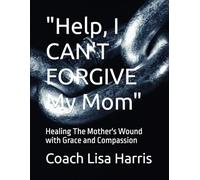 "Help, I CAN'T FORGIVE My Mom": Healing The Mother's Wound with Grace and Compassion