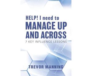HELP! I need to Manage Up and Across.: 7 Key Influence Lessons