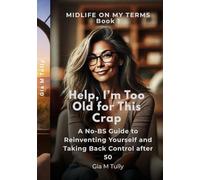 Help, I'm Too Old for This Crap: A No-BS Guide to Reinventing Yourself and Taking Back Control After 50