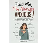 Help Me, I’m Always Anxious!: Mini Help for Anxious and Worried People Who Want to Stop Overthinking and Feel Hope Again