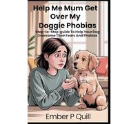 Help Me Mum Get Over My Phobias: Step-To-Step Guide To Help Your Dog Overcome Their Fears And Phobias