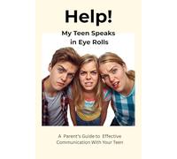 Help! My Teen Speaks in Eyerolls: A Parent’s Guide to Effective Communication With Your Teen