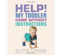 Help! My Toddler Came Without Instructions: Practical Tips For Parenting A Happy One, Two, Three, And Four Year Old