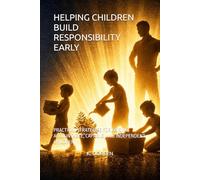 HELPING CHILDREN BUILD RESPONSIBILITY EARLY: PRACTICAL STRATEGIES FOR RAISING ACCOUNTABLE, CAPABLE, AND INDEPENDENT CHILDREN