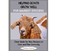 HELPING GOATS GROW WELL FOR MARKET SUCCESS: Clear Guide for New Farmers to Care and Plan Correctly