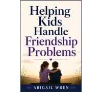 Helping Kids Handle Friendship Problems: How to Guide Children Through Rejection, Conflict, Bullying, and Social Anxiety