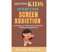 Helping Kids Overcome Screen Addiction: Restoring your Child’s Focus and Mental Health in the Digital World