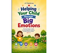 Helping Your Child Manage Big Emotions: Practical Strategies to Build Emotional Regulation, Resilience, and Self-Control in Children Ages 4-8