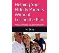 Helping Your Elderly Parents Without Losing the Plot: A Blunt, Practical Guide to Falls, Dementia Worries, Care Costs, Family Arguments and Awkward Conversations