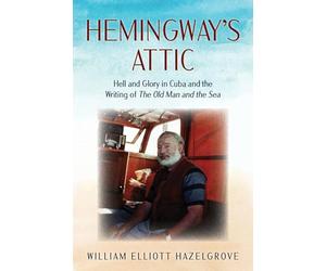 Hemingway's Attic: Hell and Glory in Cuba and the Writing of The Old Man and the Sea