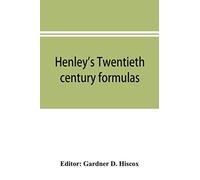 Henley's Twentieth Century Formulas, Recipes And Processes; Containing Ten Thousand Selected Household And Workshop Formulas, Recipes, Processes And Moneysaving Methods For The Practical Use Of Manufa