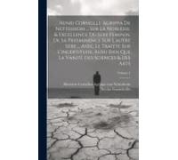 Henri Corneille Agrippa De Nettesheim ... Sur La Noblesse, & Excellence Du Sexe Feminin, De Sa Preeminence Sur L'autre Sexe ... Avec Le Traittè Sur L