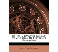 Henri Iv Raconté Par Lui-Mème: Choix De Lettres Et Harangues